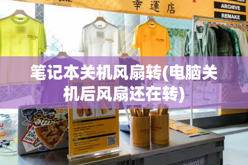 笔记本关机风扇转(电脑关机后风扇还在转)