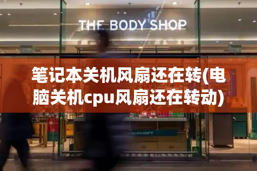 笔记本关机风扇还在转(电脑关机cpu风扇还在转动)-第1张图片-星选测评
