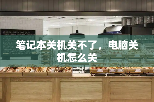 笔记本关机关不了，电脑关机怎么关