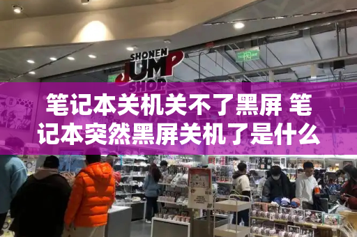 笔记本关机关不了黑屏 笔记本突然黑屏关机了是什么情况