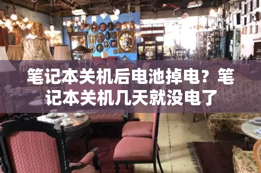 笔记本关机后电池掉电？笔记本关机几天就没电了-第1张图片-星选测评