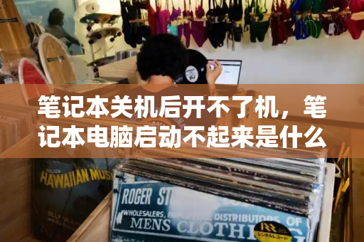 笔记本关机后开不了机，笔记本电脑启动不起来是什么原因