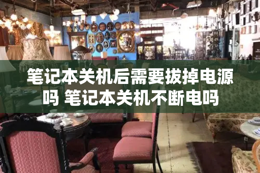 笔记本关机后需要拔掉电源吗 笔记本关机不断电吗