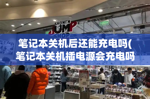 笔记本关机后还能充电吗(笔记本关机插电源会充电吗)-第1张图片-星选测评