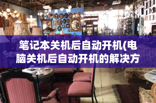 笔记本关机后自动开机(电脑关机后自动开机的解决方法)