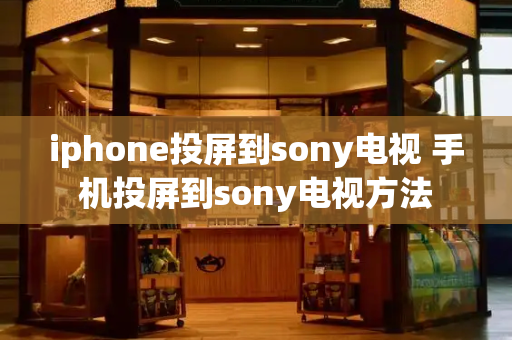 iphone投屏到sony电视 手机投屏到sony电视方法-第1张图片-星选测评