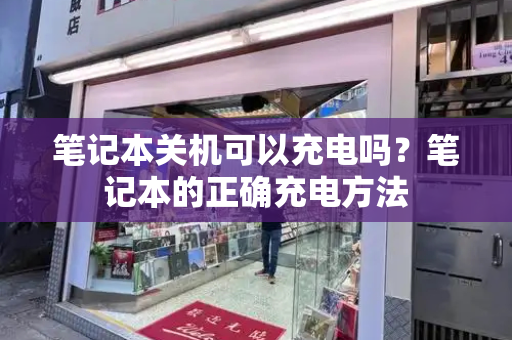 笔记本关机可以充电吗？笔记本的正确充电方法-第1张图片-星选测评