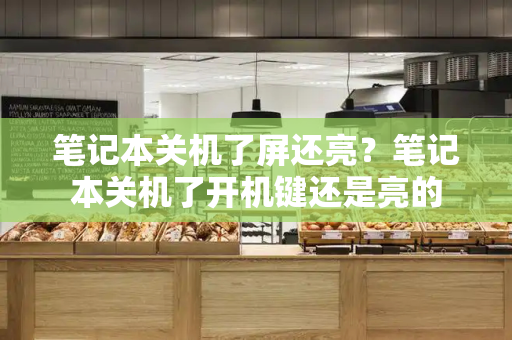 笔记本关机了屏还亮？笔记本关机了开机键还是亮的-第1张图片-星选测评