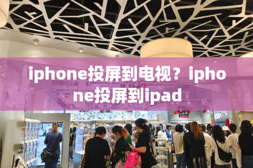 iphone投屏到电视？iphone投屏到ipad