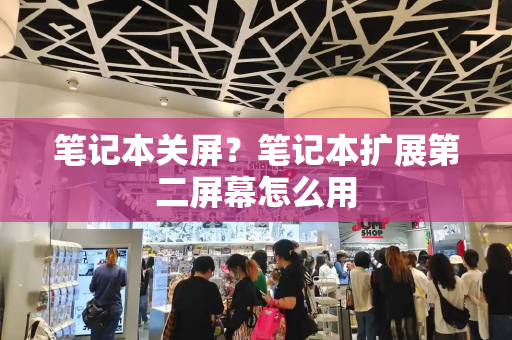 笔记本关屏？笔记本扩展第二屏幕怎么用-第1张图片-星选测评