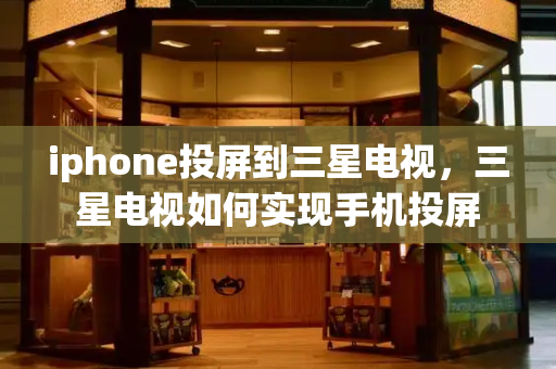 iphone投屏到三星电视，三星电视如何实现手机投屏