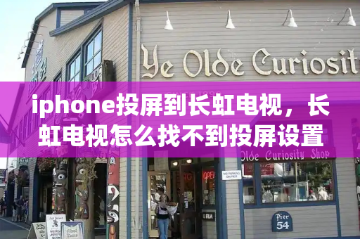 iphone投屏到长虹电视，长虹电视怎么找不到投屏设置