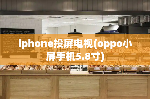 iphone投屏电视(oppo小屏手机5.8寸)-第1张图片-星选测评