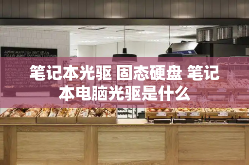 笔记本光驱 固态硬盘 笔记本电脑光驱是什么-第1张图片-星选测评