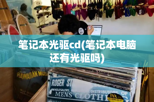 笔记本光驱cd(笔记本电脑还有光驱吗)
