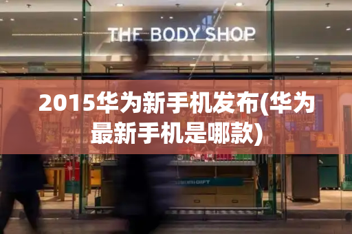 2015华为新手机发布(华为最新手机是哪款)-第1张图片-星选测评