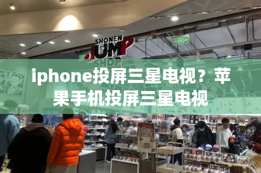 iphone投屏三星电视？苹果手机投屏三星电视-第1张图片-星选测评