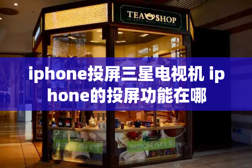 iphone投屏三星电视机 iphone的投屏功能在哪-第1张图片-星选测评