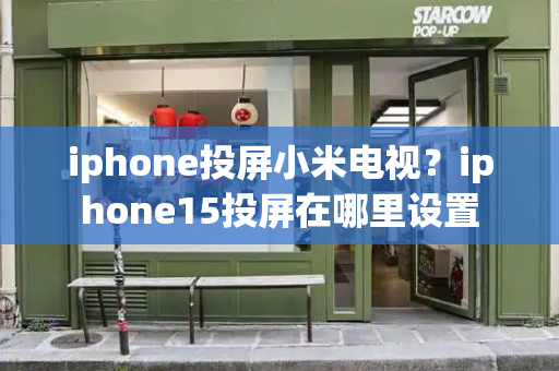iphone投屏小米电视？iphone15投屏在哪里设置-第1张图片-星选测评
