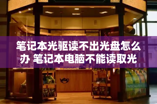 笔记本光驱读不出光盘怎么办 笔记本电脑不能读取光盘-第1张图片-星选测评
