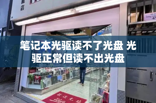 笔记本光驱读不了光盘 光驱正常但读不出光盘-第1张图片-星选测评