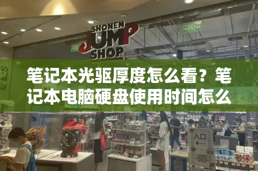 笔记本光驱厚度怎么看？笔记本电脑硬盘使用时间怎么看-第1张图片-星选测评