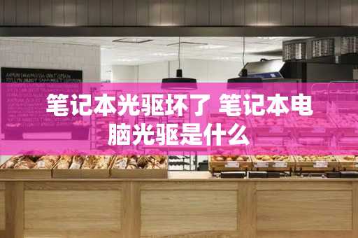 笔记本光驱坏了 笔记本电脑光驱是什么