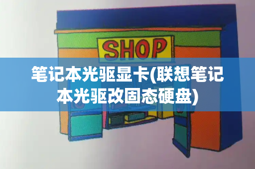 笔记本光驱显卡(联想笔记本光驱改固态硬盘)-第1张图片-星选测评