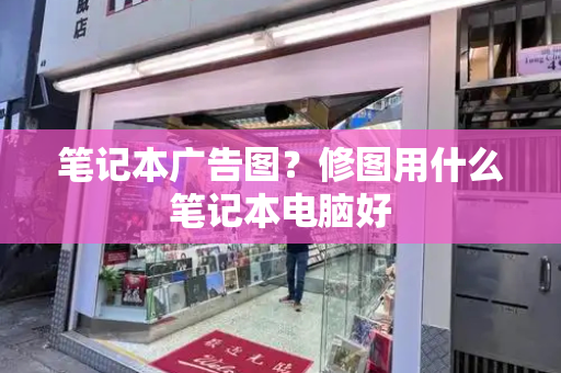 笔记本广告图？修图用什么笔记本电脑好-第1张图片-星选测评
