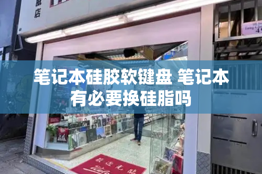笔记本硅胶软键盘 笔记本有必要换硅脂吗