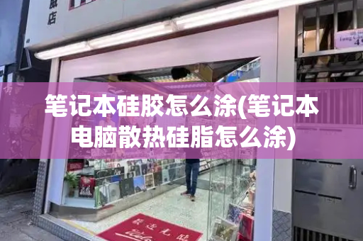笔记本硅胶怎么涂(笔记本电脑散热硅脂怎么涂)-第1张图片-星选测评