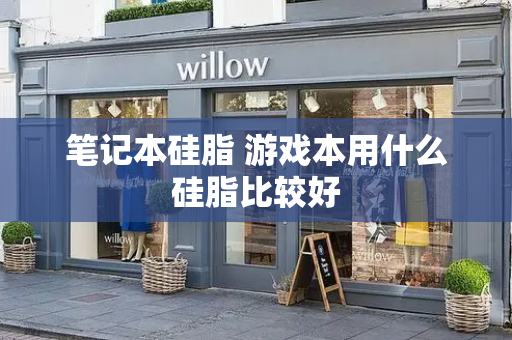 笔记本硅脂 游戏本用什么硅脂比较好-第1张图片-星选测评