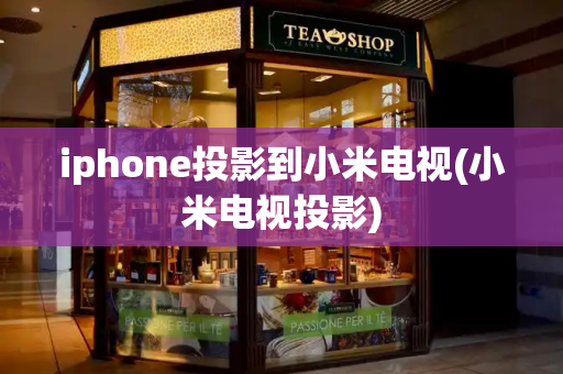 iphone投影到小米电视(小米电视投影)