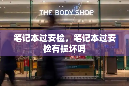 笔记本过安检，笔记本过安检有损坏吗-第1张图片-星选测评