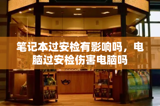 笔记本过安检有影响吗，电脑过安检伤害电脑吗-第1张图片-星选测评