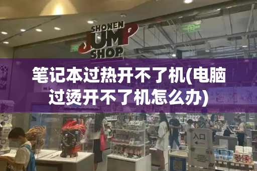 笔记本过热开不了机(电脑过烫开不了机怎么办)