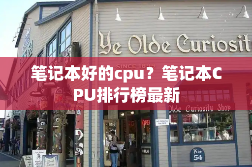 笔记本好的cpu？笔记本CPU排行榜最新-第1张图片-星选测评