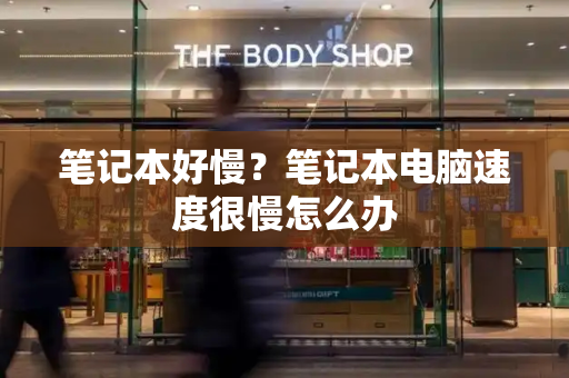 笔记本好慢？笔记本电脑速度很慢怎么办