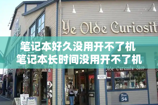 笔记本好久没用开不了机 笔记本长时间没用开不了机怎么办