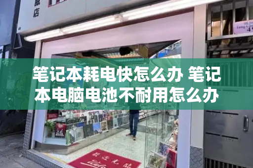 笔记本耗电快怎么办 笔记本电脑电池不耐用怎么办-第1张图片-星选测评