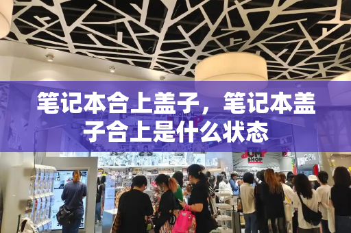 笔记本合上盖子，笔记本盖子合上是什么状态-第1张图片-星选测评