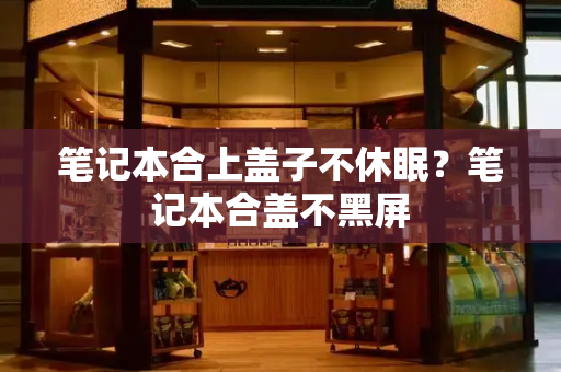 笔记本合上盖子不休眠？笔记本合盖不黑屏-第1张图片-星选测评