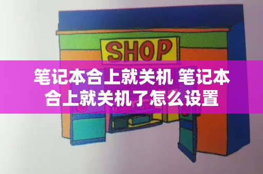 笔记本合上就关机 笔记本合上就关机了怎么设置-第1张图片-星选测评