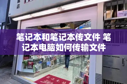 笔记本和笔记本传文件 笔记本电脑如何传输文件