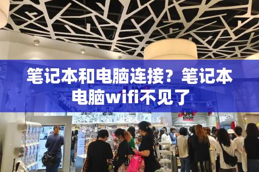 笔记本和电脑连接？笔记本电脑wifi不见了-第1张图片-星选测评