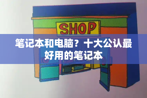 笔记本和电脑？十大公认最好用的笔记本