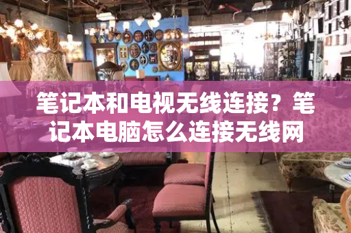 笔记本和电视无线连接？笔记本电脑怎么连接无线网-第1张图片-星选测评