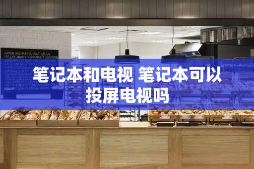 笔记本和电视 笔记本可以投屏电视吗