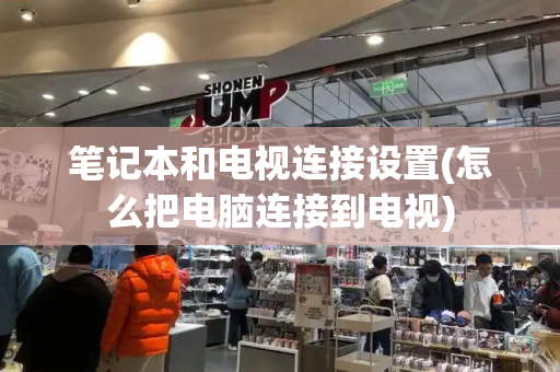 笔记本和电视连接设置(怎么把电脑连接到电视)