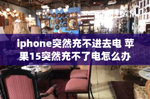 iphone突然充不进去电 苹果15突然充不了电怎么办